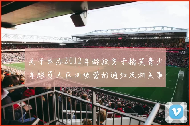 关于举办2012年龄段男子精英青少年球员大区训练营的通知及相关事项说明