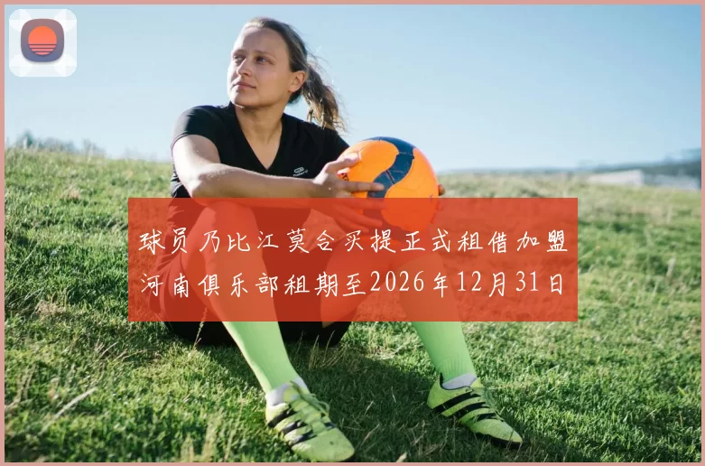 球员乃比江莫合买提正式租借加盟河南俱乐部租期至2026年12月31日