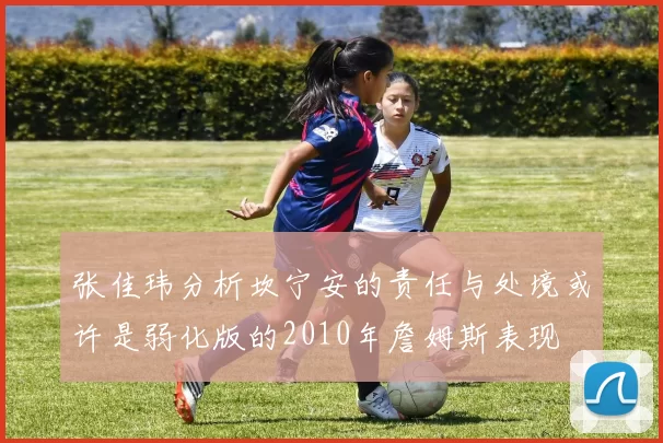 张佳玮分析坎宁安的责任与处境或许是弱化版的2010年詹姆斯表现