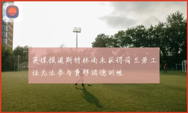英媒报道斯特林尚未获得荷兰劳工证无法参与费耶诺德训练