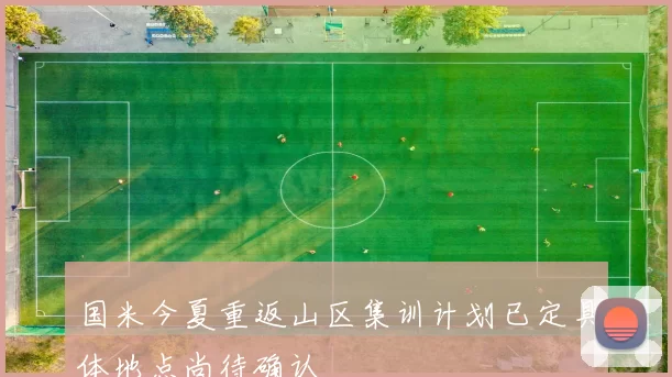 国米今夏重返山区集训计划已定具体地点尚待确认