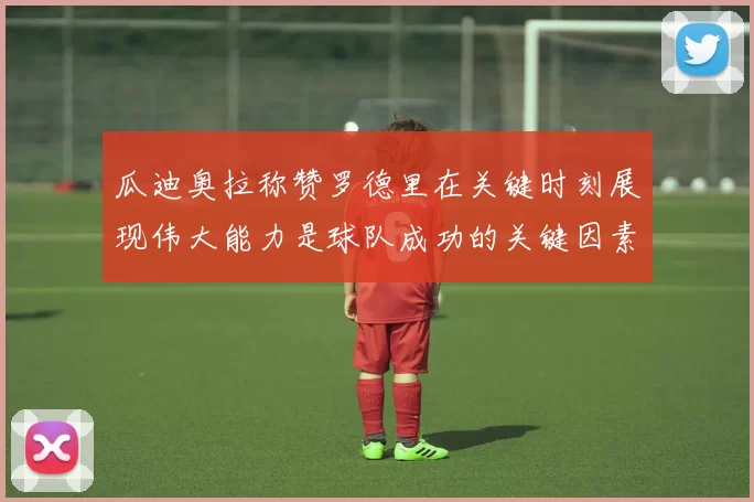 瓜迪奥拉称赞罗德里在关键时刻展现伟大能力是球队成功的关键因素