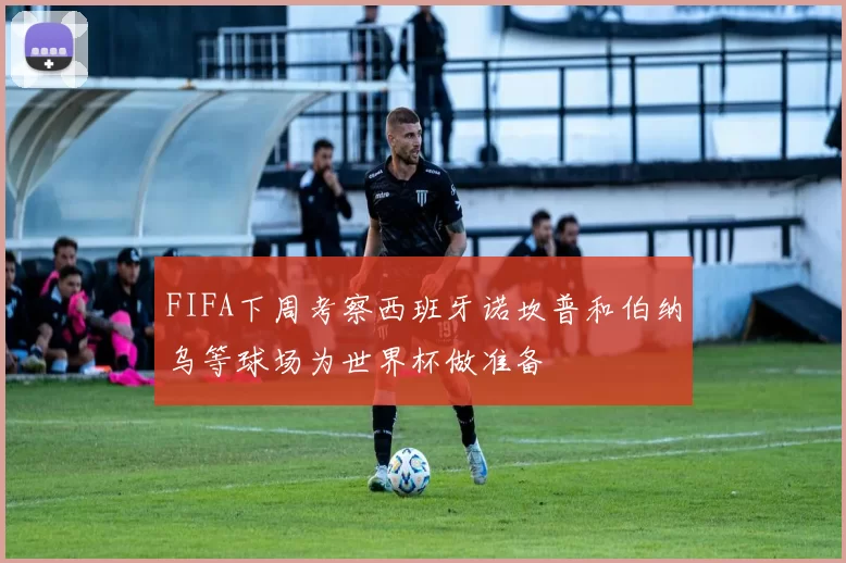 FIFA下周考察西班牙诺坎普和伯纳乌等球场为世界杯做准备