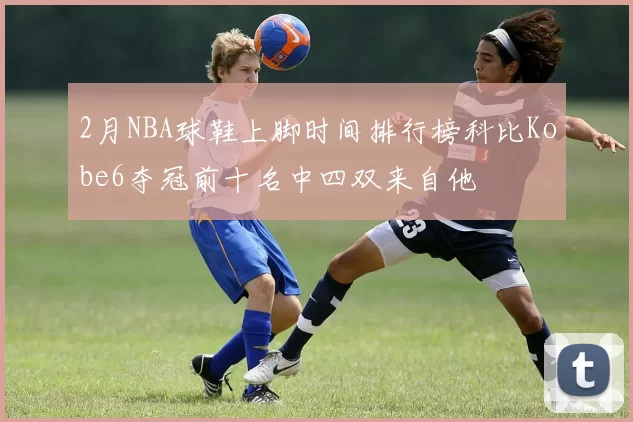 2月NBA球鞋上脚时间排行榜科比Kobe6夺冠前十名中四双来自他