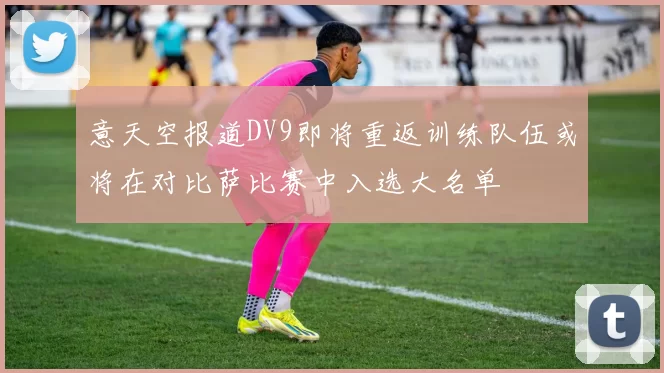 意天空报道DV9即将重返训练队伍或将在对比萨比赛中入选大名单