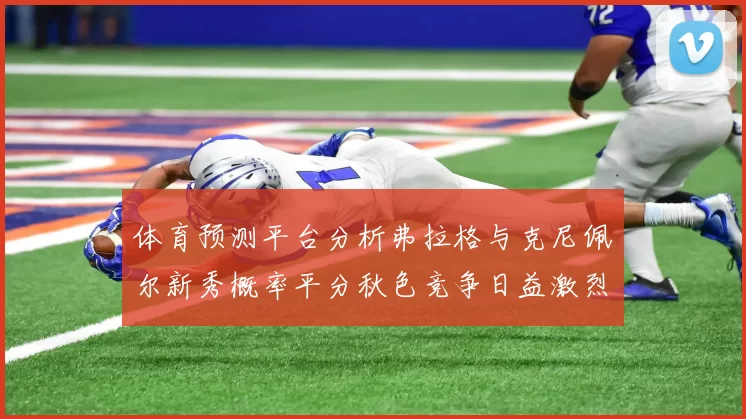 体育预测平台分析弗拉格与克尼佩尔新秀概率平分秋色竞争日益激烈