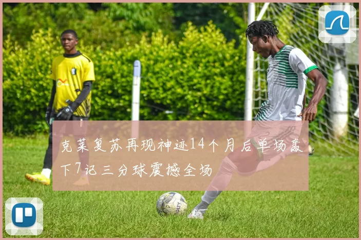 克莱复苏再现神迹14个月后单场轰下7记三分球震撼全场