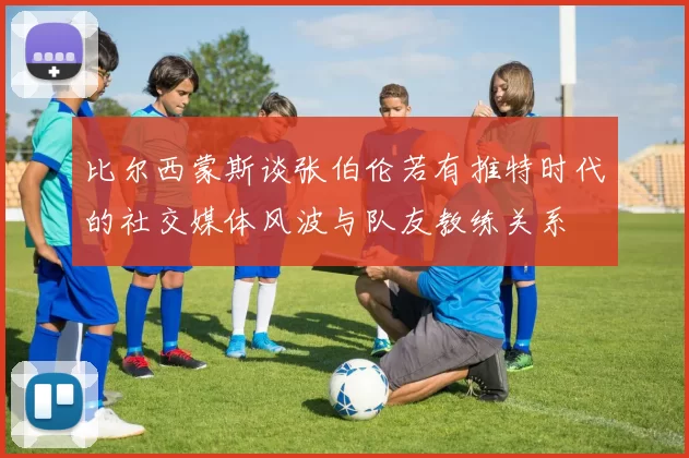 比尔西蒙斯谈张伯伦若有推特时代的社交媒体风波与队友教练关系