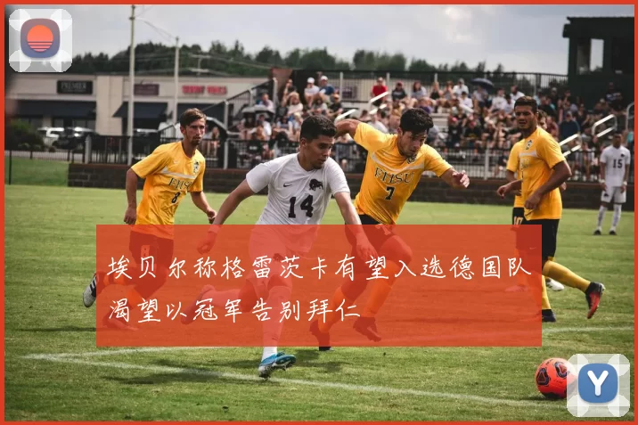 埃贝尔称格雷茨卡有望入选德国队渴望以冠军告别拜仁