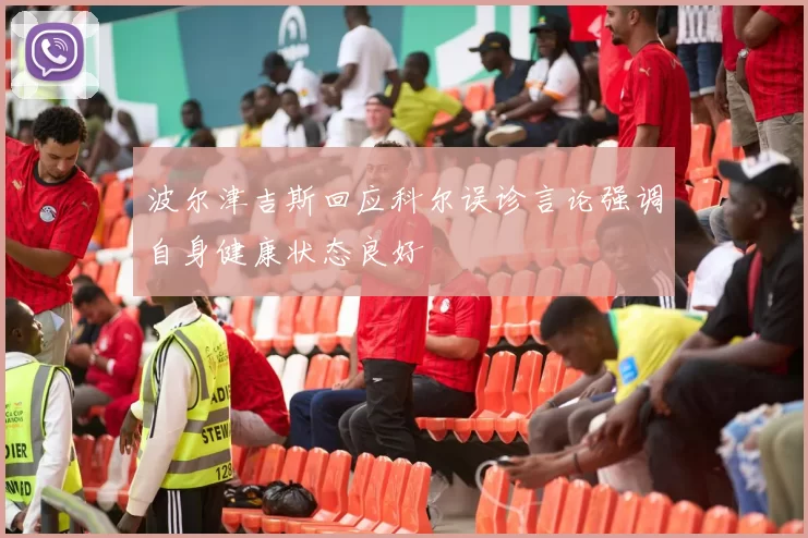 波尔津吉斯回应科尔误诊言论强调自身健康状态良好