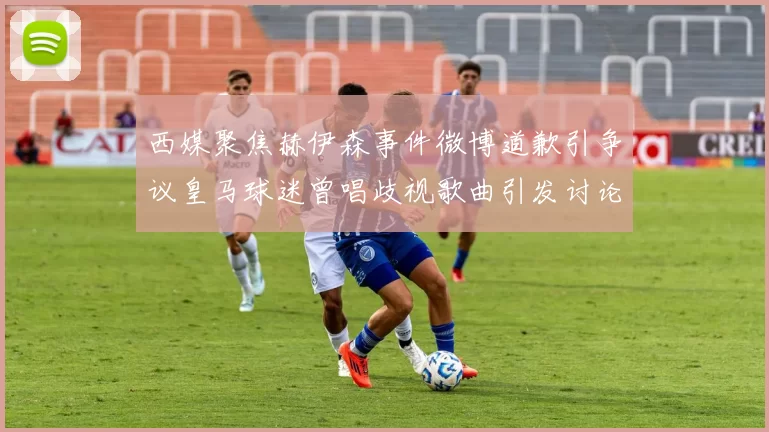 西媒聚焦赫伊森事件微博道歉引争议皇马球迷曾唱歧视歌曲引发讨论