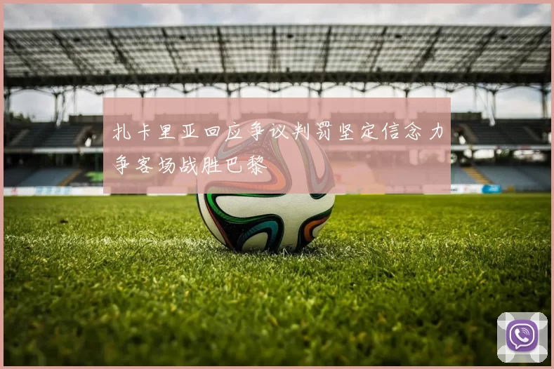 扎卡里亚回应争议判罚坚定信念力争客场战胜巴黎