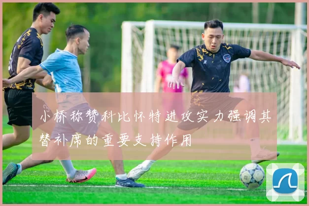 小桥称赞科比怀特进攻实力强调其替补席的重要支持作用