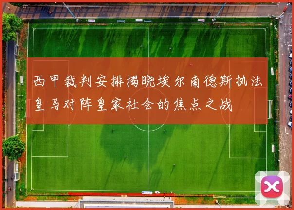 西甲裁判安排揭晓埃尔南德斯执法皇马对阵皇家社会的焦点之战
