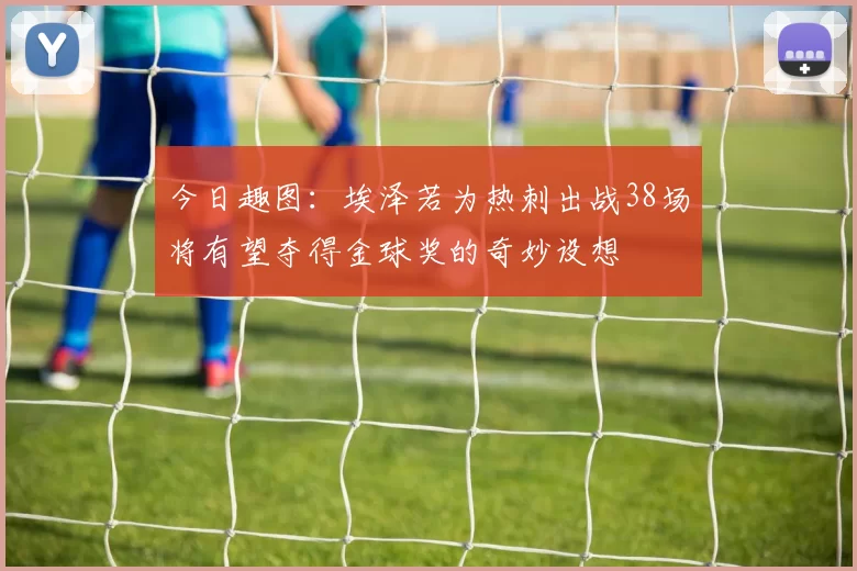 今日趣图：埃泽若为热刺出战38场将有望夺得金球奖的奇妙设想