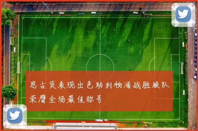 恩古莫表现出色助利物浦战胜狼队荣膺全场最佳称号