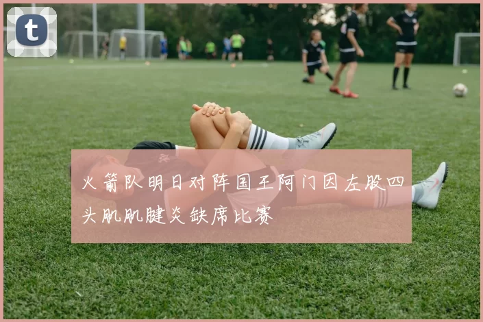 火箭队明日对阵国王阿门因左股四头肌肌腱炎缺席比赛
