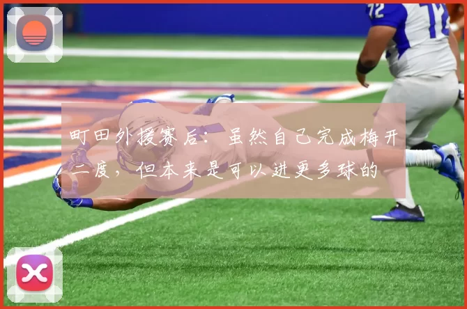 町田外援赛后：虽然自己完成梅开二度，但本来是可以进更多球的