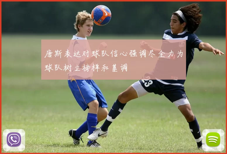 唐斯表达对球队信心强调尽全力为球队树立榜样和基调