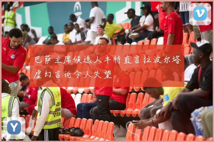 巴萨主席候选人丰特直言拉波尔塔虚幻言论令人失望