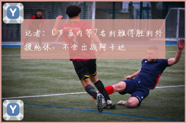 记者：C罗马内等7名利雅得胜利外援轮休，不会出战阿卡达