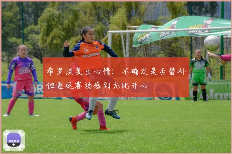 希罗谈复出心情：不确定是否替补但重返赛场感到无比开心