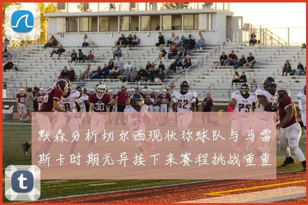 默森分析切尔西现状称球队与马雷斯卡时期无异接下来赛程挑战重重