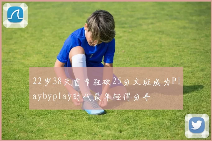 22岁38天首节狂砍25分文班成为Playbyplay时代最年轻得分手