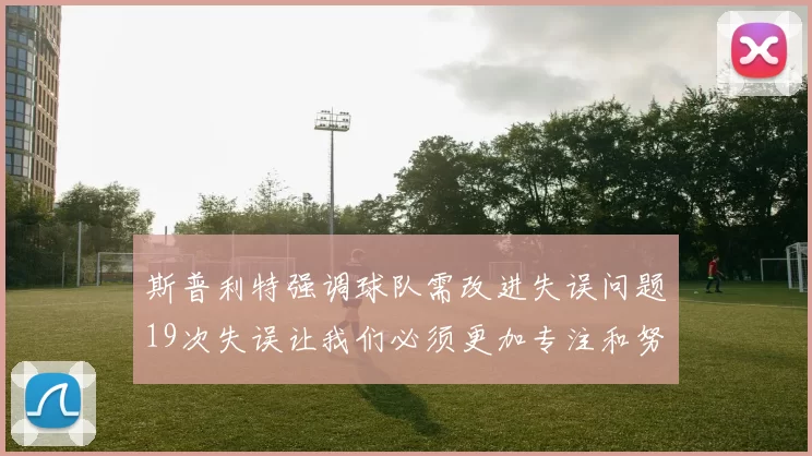 斯普利特强调球队需改进失误问题19次失误让我们必须更加专注和努力