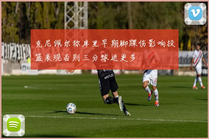 克尼佩尔称库里早期脚踝伤影响投篮表现否则三分球进更多