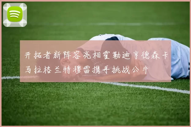 开拓者新阵容亮相霍勒迪亨德森卡马拉格兰特穆雷携手挑战公牛