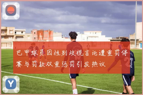 巴甲球员因性别歧视言论遭重罚停赛与罚款双重惩罚引发热议